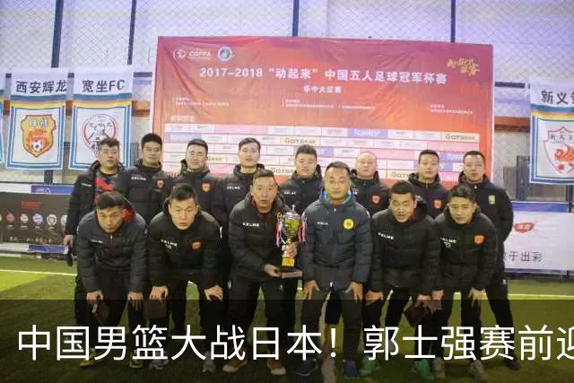 中国男篮大战日本！郭士强赛前迎重磅喜讯，两大核心悍将火速复出