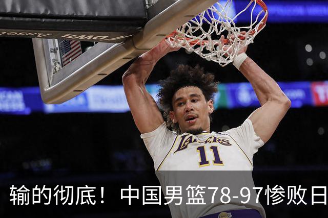输的彻底！中国男篮78-97惨败日本，无缘决赛！外线崩盘+篮板被爆